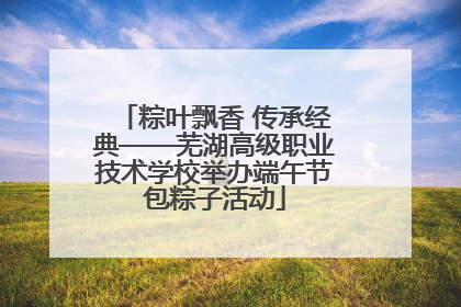 粽叶飘香 传承经典——芜湖高级职业技术学校举办端午节包粽子活动